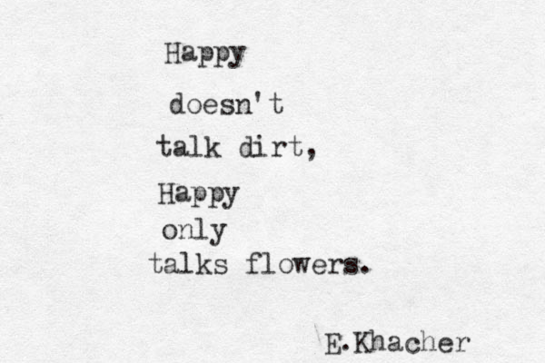 Happy doesn't talk dirt, Happy only talks flowers. E.Khacher
