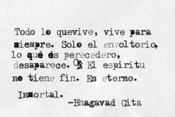 Todo lo quevive, vive para siempre. Solo el envoltorio , lo aud q q q e e d e e es perecedero, desaparece. 3 E El espiritu no tiene fin. Es eterno. Inmortal. -Bhagavad Gita 0 
