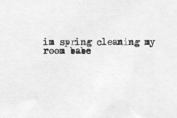 im spring cleaning my room babe