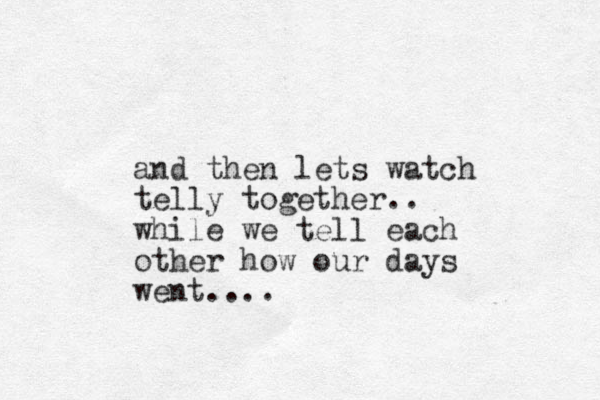 and then lets watch telly together.. while we tell each other how our days went....