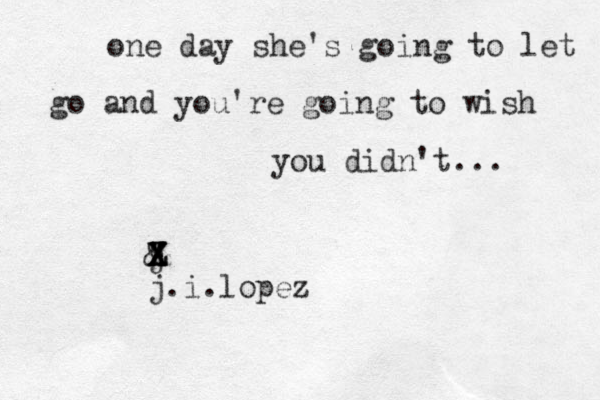 one day she's going to let go and you're going to wish you didn't... & j X X Z X Z j.i.lopez