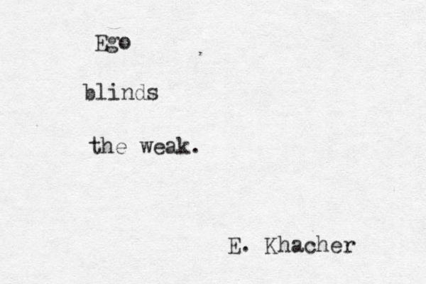 Ego blinds the weak. E. Khacher 
