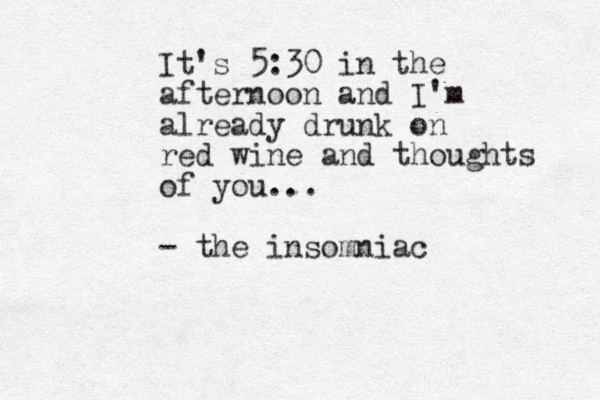 It's 5:30 in the afternoon and I'm already drunk on red wine and thoughts of you... - the insomniac