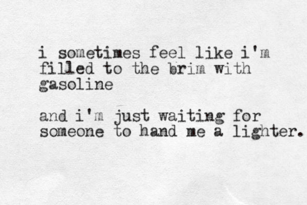 i sometimes feel like i'm filled to the brim with gasoline and i'm just waiting for someone to hand me a lighter. 