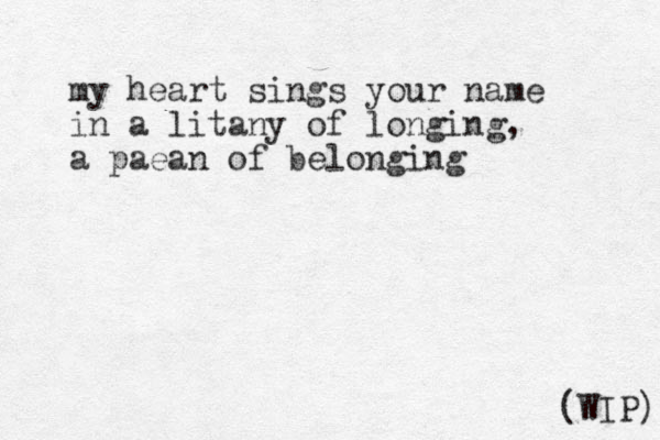 my heart sings your name in a litany of longing, a paean of belonging (WIP) 