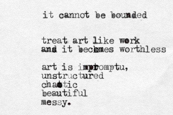 treat art like work a s nd it beckm o omes worthless art is impt r romptu, unstructured chat o otic beautiful messy. it cannot be bounded 
