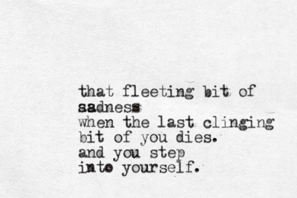 that fleeting bit of as sa adness when the last clinging bit of you dies. and you ste p into yourself.