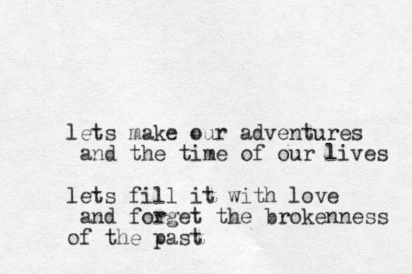 lets make our adventures and the time of our lives lets fill it with love and forget the brokenness of the past