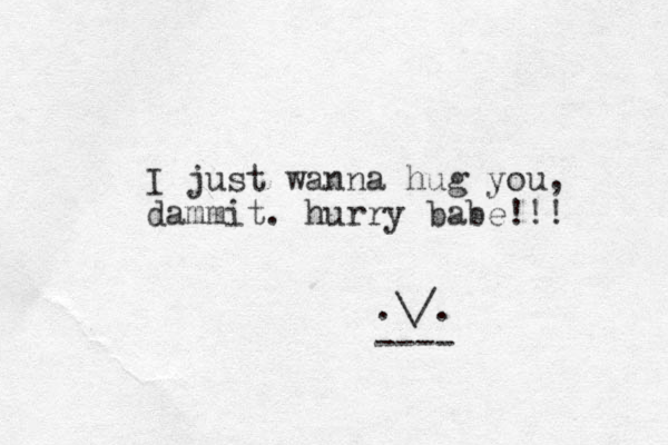 I just wanna hug you, dammit. hurry babe!!! .\/. ----