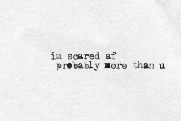 im scared af probably more than u 