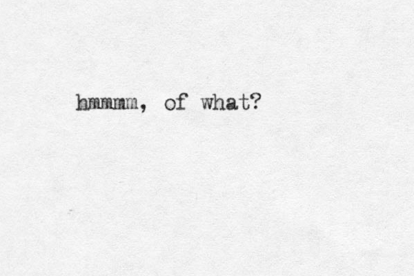 hmmmm, of what?
