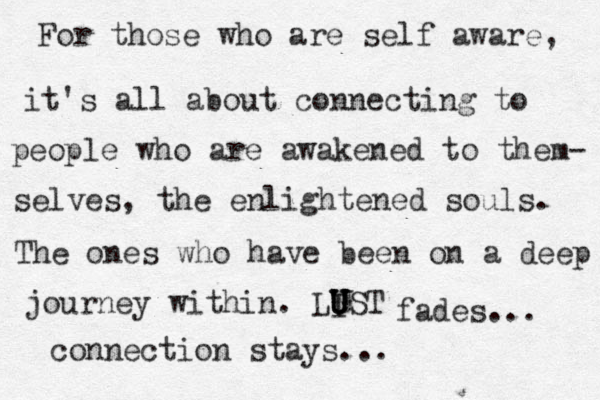 For those who are self aware, it's all about connecting to people who are awakened to them- selves, the enlightened souls. The ones who have been on a deep journey within. LIST U U U fades... connection stays...