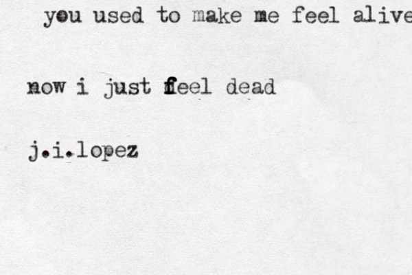 you used to make me feel alive now i just d f f f feel dead j.i.lopez 