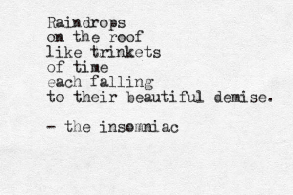 Raindrops on the roof like trinkets of time each falling to their beautiful demise. - the insomniac