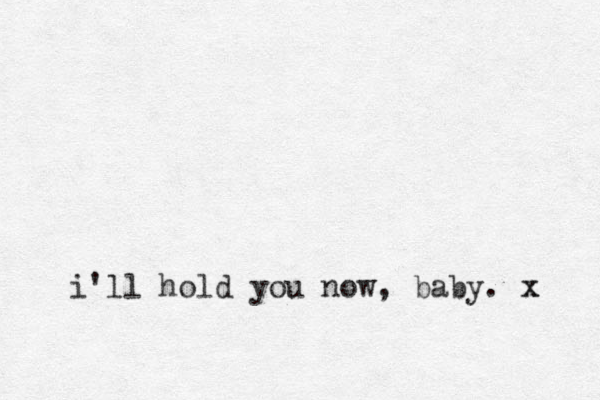 i'll hold you now, baby. x x 
