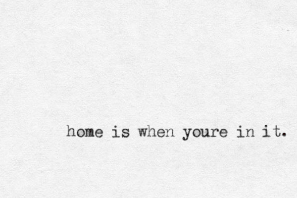 home is when youre in it. 