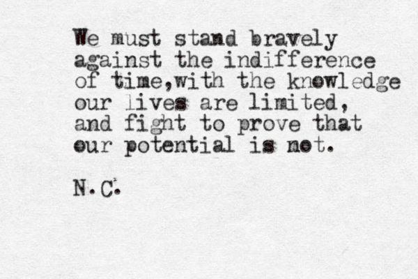 We must stand bravely against the indifference of time,with the knowledge our lives are limited, and fight to prove that our potential is mot n . N.C.