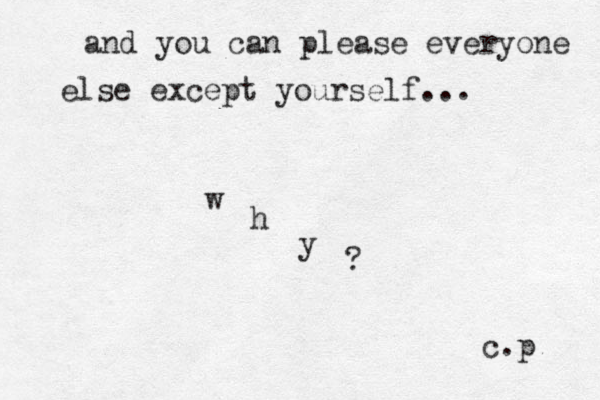 and you can please everyone else except yourself... w h y ? c.p 