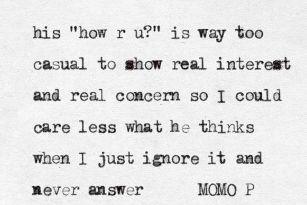 his "how r u?" is way too casual to show real interest and real concern so I could care less what he thinks when I just ignore it and never answer MOMO P 