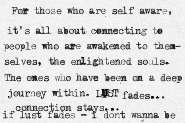 For those who are self aware, it's all about connecting to people who are awakened to them- selves, the enlightened souls. The ones who have been on a deep journey within. LIST U U U fades... connection stays... if lust fades - i dont wanna be 