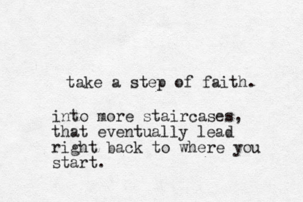 take a step of faith. into more staircases, that eventually lead right back to where you start.