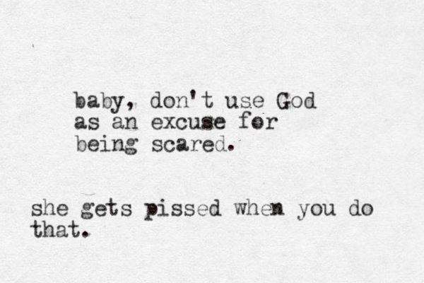 baby, don't use God as an excuse for being scared. she gets pissed when you do that.
