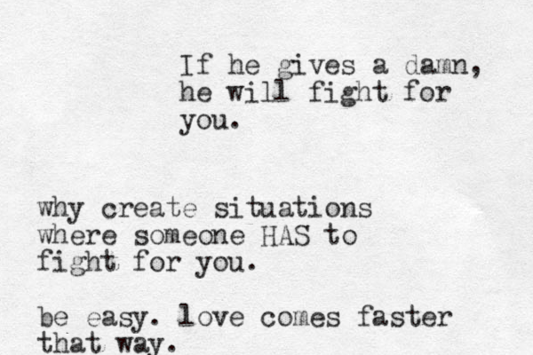 If he gives a damn, he will fight for you. why create situations where someone HAS to fight for you. be easy. love comes faster that way.