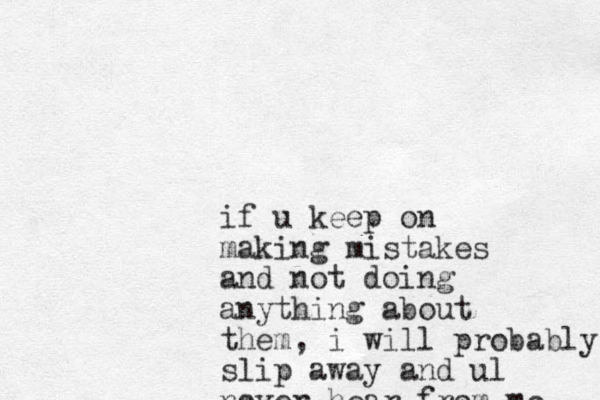 if u keep on making mistakes and not doing anything about them, i will probably slip away and ul never hear from me 