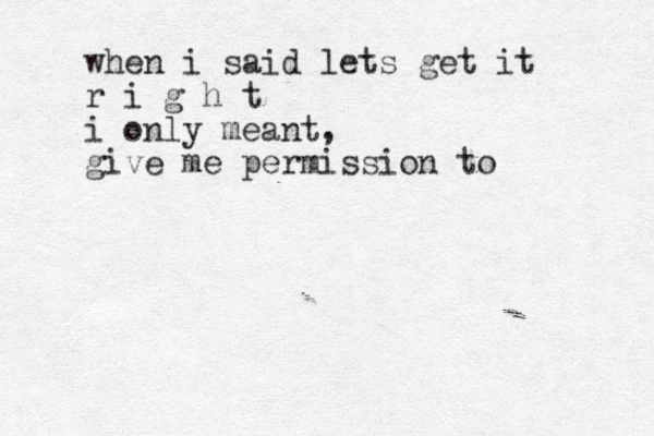 when i sai d lets get it r i g h t i only meant, give me permission to