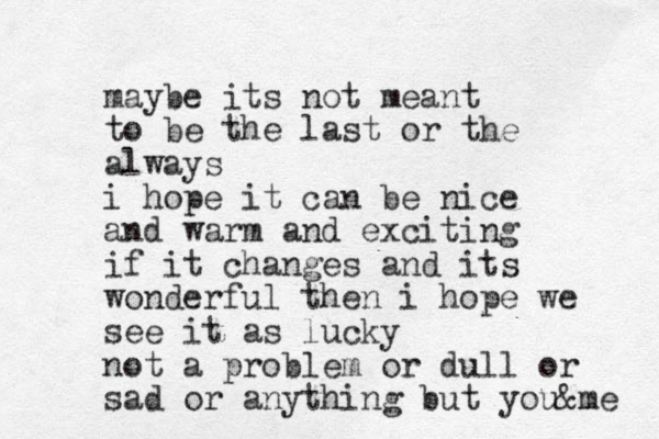 maybe its not mean t to be the last or the always i hope it can be nice and warm and exciting if it changes and its wonderful then i hope we see it as lucky not a problem or dull or sad or anything but you&me 
