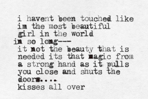 i havent been touched like im the most beautiful girl in the world n i so long--- it not the beauty that is needed its that magic from a strong hand as it pulls you close and shuts the doors.... kisses all over