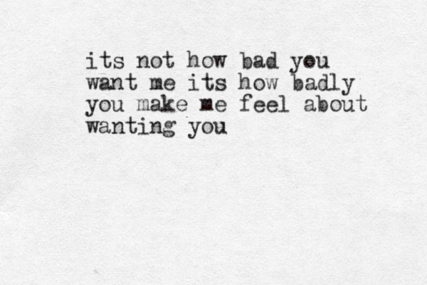 its not how bad you want me its how bad ly you make me feel about wanting you