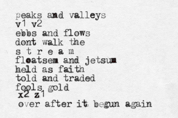 peaks and valleys v1 v2 ebbs and flows dont walk the s t r e a m floatsem and jetsum held as faith told and traded fools gold x2 z1 over after it begun again 