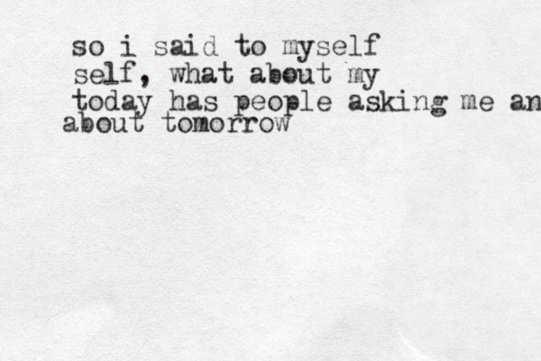so i said to myself self, what about my today has people asking me anout about tomorrow