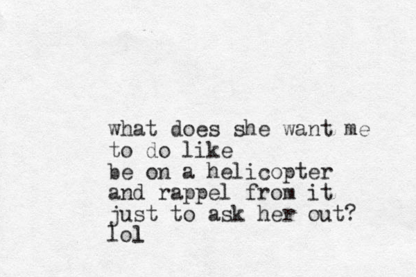 what does she want me to do like be on a helicopter and rappel from it just to ask her out? lol l