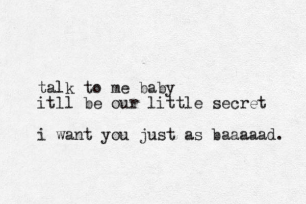 talk to me baby itll be our little secret i want you just as baaaaad. 