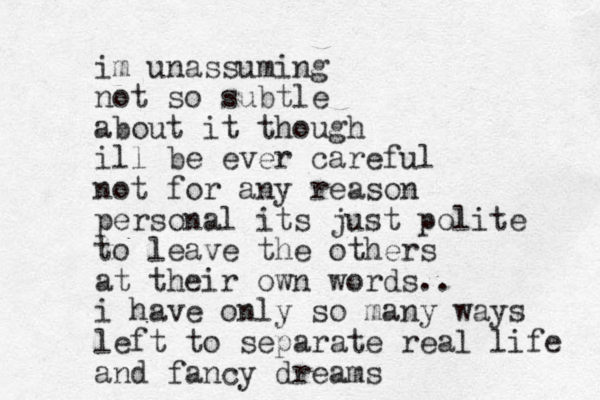 im unassuming not so subtle about it though ill be ever careful not for any reason personal its just polite to leave the others at their own words.. i have only so many ways left to separate real life and fancy dreams