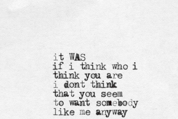 it WAS if i think who i think you are i dont think that you seem to want somebody like me anyway 