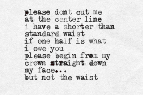 please dont cut me at the center line i have a shorter than standard waist if one half is what i owe you please begin from my crown straight down my face... but not the waist