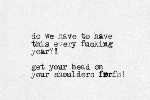 do we have to have this every fucking year?! get your head on your shoulders fr fs! or for