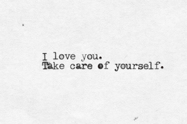 I love you. Take care of yourself. 