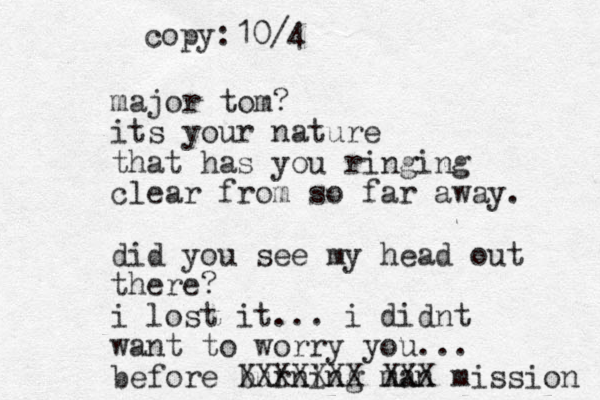 major tom? its your nature that has you ringing clear from so far away. did you see my head out there? i lost it... i didnt want to worry you... before burning man XXXXXXX XXX mission copy:10/4