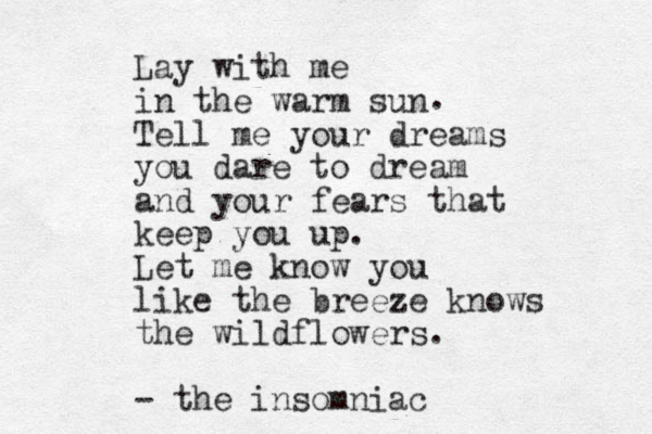 Lay with me in the warm sun Tell me your dreams you dare to dream and your fears that keep you up. Let me know you like the breeze knows the wildflowers. - the insomniac . 
