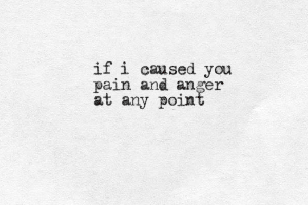 if i caused you pain and anger at any point