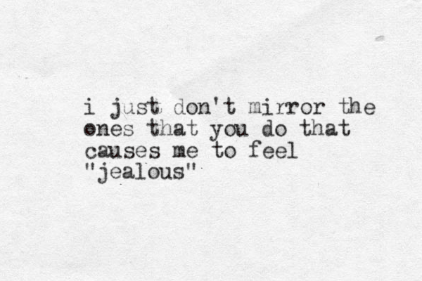 i just don't mirror the ones that you do that causes me to feel "jealous"
