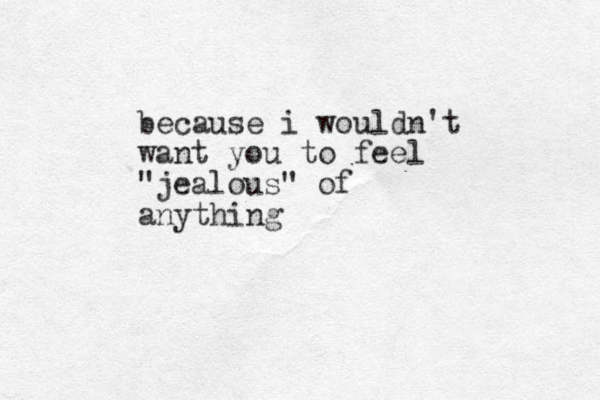 because i wouldn't want you to feel "jealous" of anything