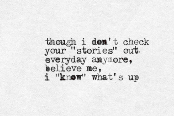 though i don't check your "stories" out everyday anymore, believe me, i "know" what's up