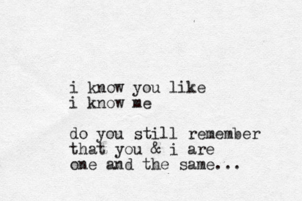 i know you like i know me do you still remember that you & i are one and the same...