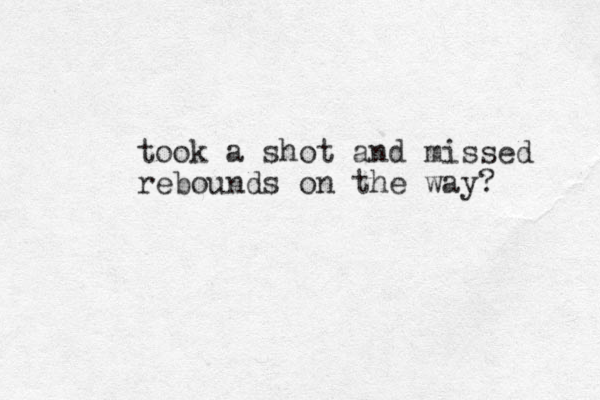 took a shot and missed rebounds on the way? 