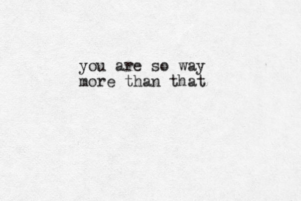 you are so way more than that 